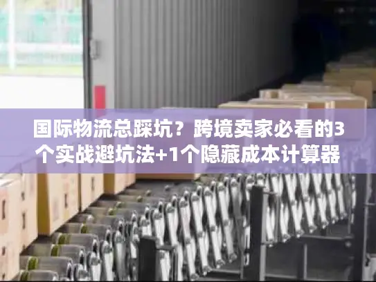国际物流总踩坑？跨境卖家必看的3个实战避坑法+1个隐藏成本计算器