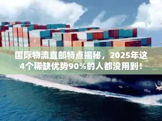 国际物流直邮特点揭秘，2025年这4个稀缺优势90%的人都没用到！