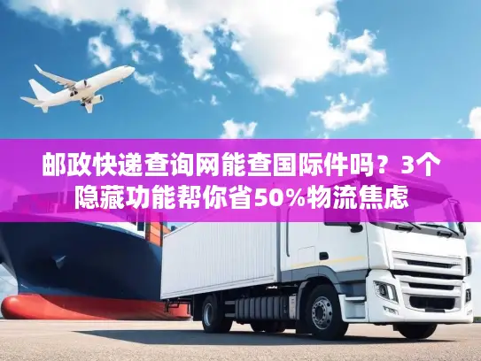 邮政快递查询网能查国际件吗？3个隐藏功能帮你省50%物流焦虑