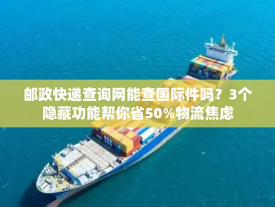 邮政快递查询网能查国际件吗？3个隐藏功能帮你省50%物流焦虑