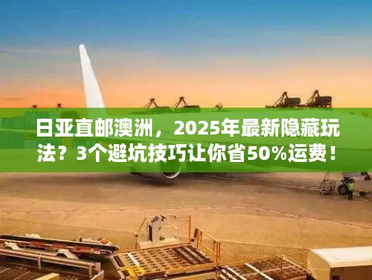 日亚直邮澳洲，2025年最新隐藏玩法？3个避坑技巧让你省50%运费！