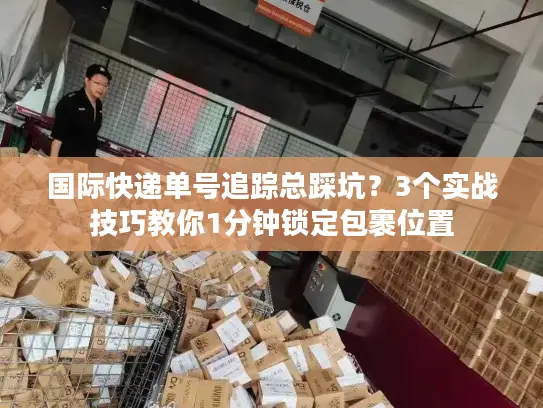 国际快递单号追踪总踩坑？3个实战技巧教你1分钟锁定包裹位置