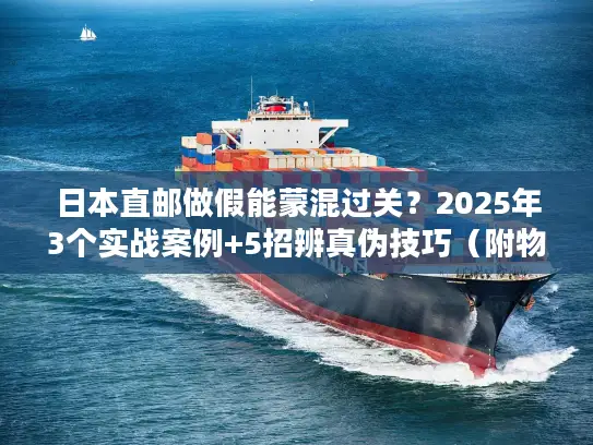 日本直邮做假能蒙混过关？2025年3个实战案例+5招辨真伪技巧（附物流商白名单）