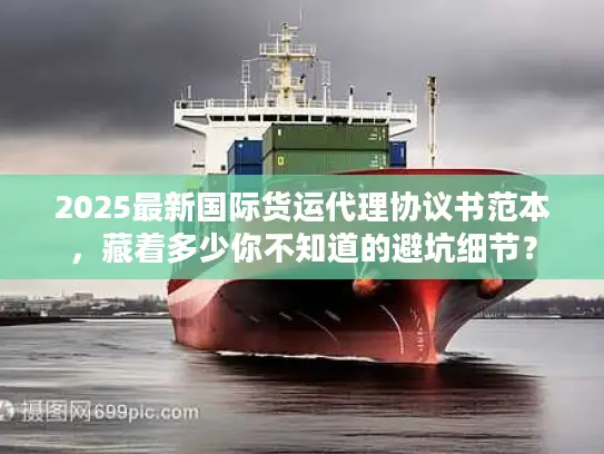 2025最新国际货运代理协议书范本，藏着多少你不知道的避坑细节？