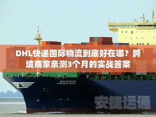 DHL快递国际物流到底好在哪？跨境商家亲测3个月的实战答案