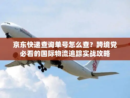 京东快递查询单号怎么查？跨境党必看的国际物流追踪实战攻略
