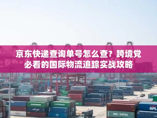京东快递查询单号怎么查？跨境党必看的国际物流追踪实战攻略