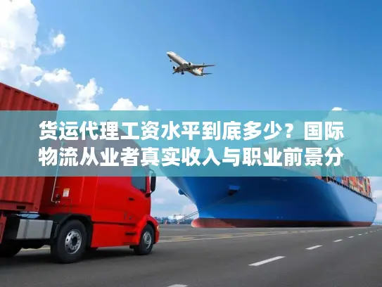 货运代理工资水平到底多少？国际物流从业者真实收入与职业前景分析