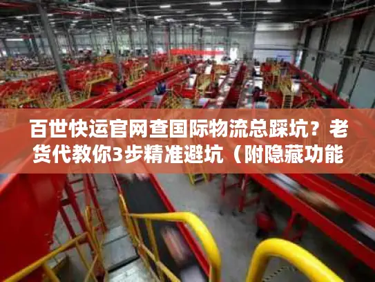 百世快运官网查国际物流总踩坑？老货代教你3步精准避坑（附隐藏功能清单）
