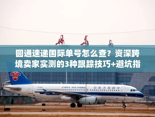 圆通速递国际单号怎么查？资深跨境卖家实测的3种跟踪技巧+避坑指南