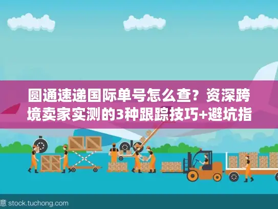 圆通速递国际单号怎么查？资深跨境卖家实测的3种跟踪技巧+避坑指南