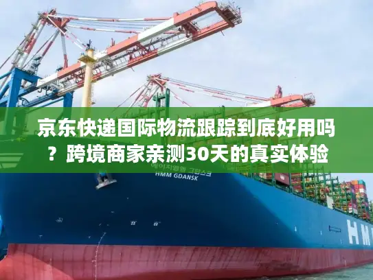 京东快递国际物流跟踪到底好用吗？跨境商家亲测30天的真实体验