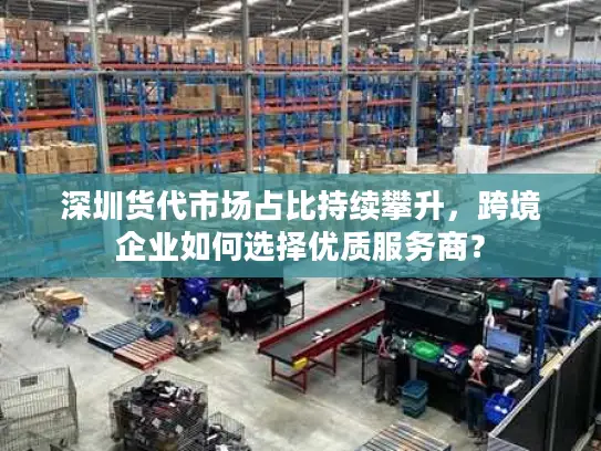 深圳货代市场占比持续攀升，跨境企业如何选择优质服务商？