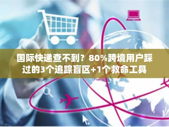 国际快递查不到？80%跨境用户踩过的3个追踪盲区+1个救命工具