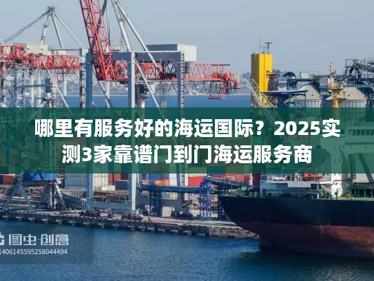 哪里有服务好的海运国际？2025实测3家靠谱门到门海运服务商