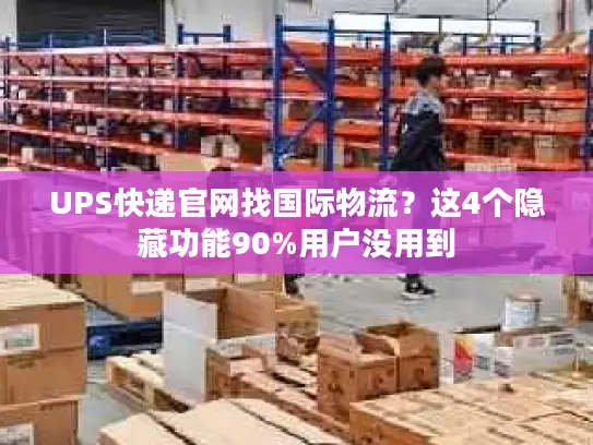 UPS快递官网找国际物流？这4个隐藏功能90%用户没用到