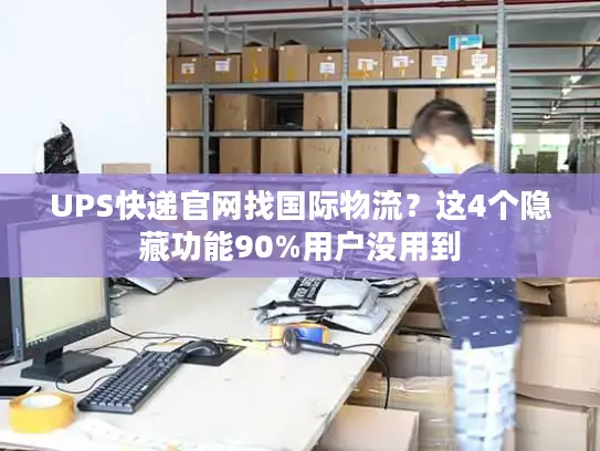 UPS快递官网找国际物流？这4个隐藏功能90%用户没用到