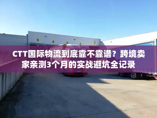 CTT国际物流到底靠不靠谱？跨境卖家亲测3个月的实战避坑全记录