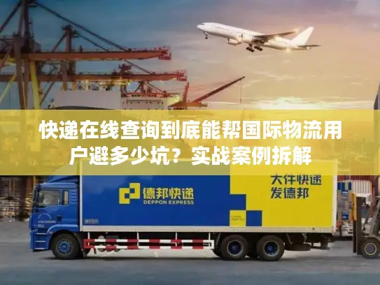 快递在线查询到底能帮国际物流用户避多少坑？实战案例拆解