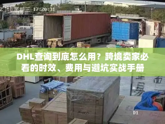 DHL查询到底怎么用？跨境卖家必看的时效、费用与避坑实战手册