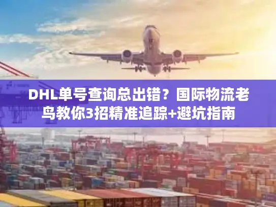 DHL单号查询总出错？国际物流老鸟教你3招精准追踪+避坑指南