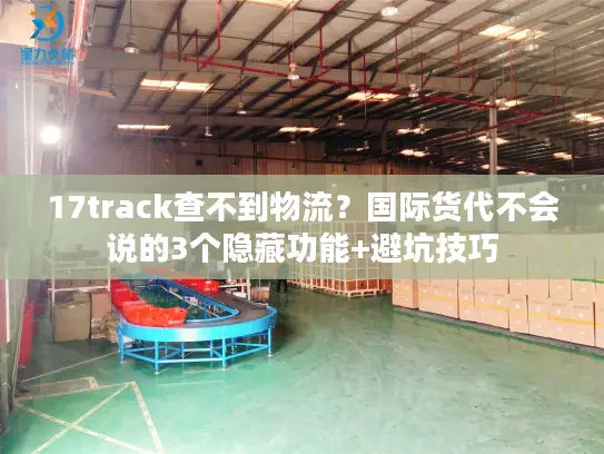 17track查不到物流？国际货代不会说的3个隐藏功能+避坑技巧