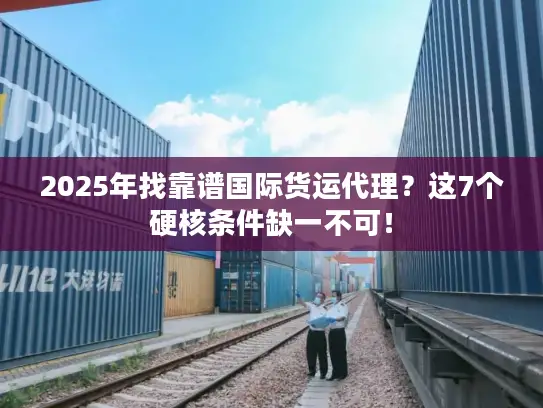2025年找靠谱国际货运代理？这7个硬核条件缺一不可！