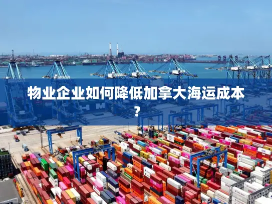 物业企业如何降低加拿大海运成本？