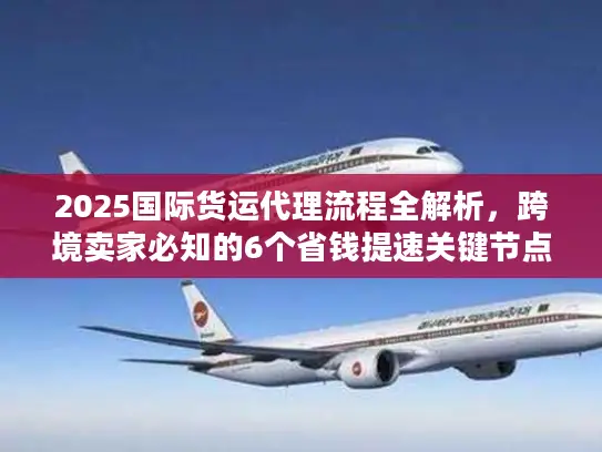2025国际货运代理流程全解析，跨境卖家必知的6个省钱提速关键节点