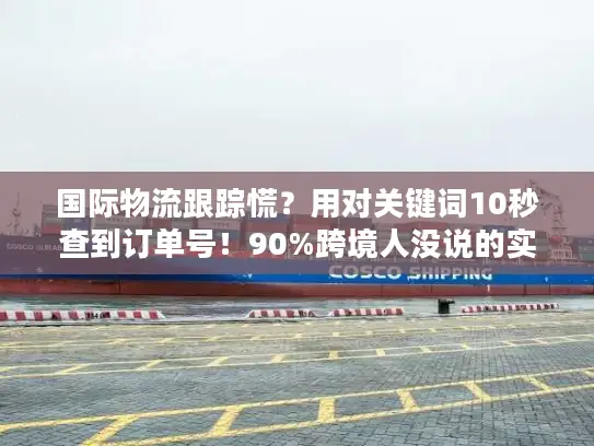 国际物流跟踪慌？用对关键词10秒查到订单号！90%跨境人没说的实战技巧