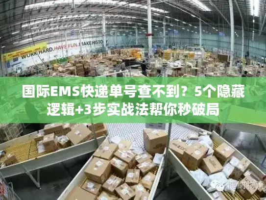 国际EMS快递单号查不到？5个隐藏逻辑+3步实战法帮你秒破局
