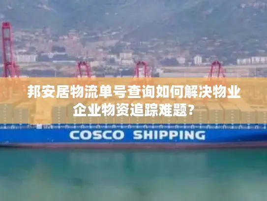 邦安居物流单号查询如何解决物业企业物资追踪难题？