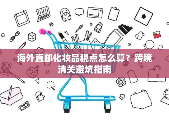 海外直邮化妆品税点怎么算？跨境清关避坑指南