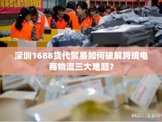 深圳1688货代贸易如何破解跨境电商物流三大难题？