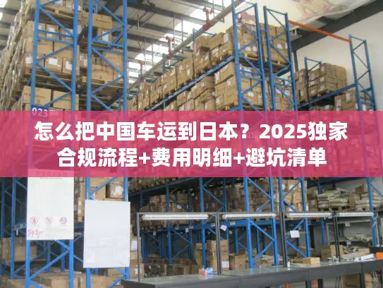 怎么把中国车运到日本？2025独家合规流程+费用明细+避坑清单