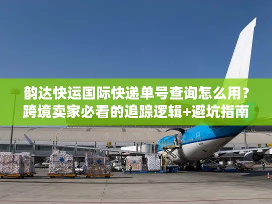 韵达快运国际快递单号查询怎么用？跨境卖家必看的追踪逻辑+避坑指南