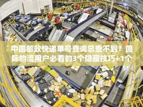 中国邮政快递单号查询总查不到？国际物流用户必看的3个隐藏技巧+1个关键工具