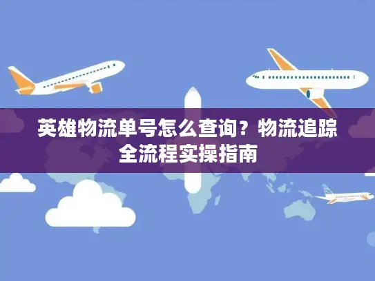 英雄物流单号怎么查询？物流追踪全流程实操指南