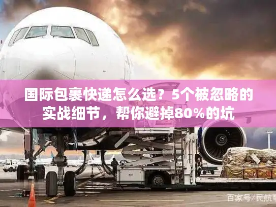 国际包裹快递怎么选？5个被忽略的实战细节，帮你避掉80%的坑