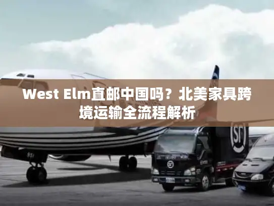 West Elm直邮中国吗？北美家具跨境运输全流程解析