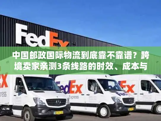 中国邮政国际物流到底靠不靠谱？跨境卖家亲测3条线路的时效、成本与避坑指南