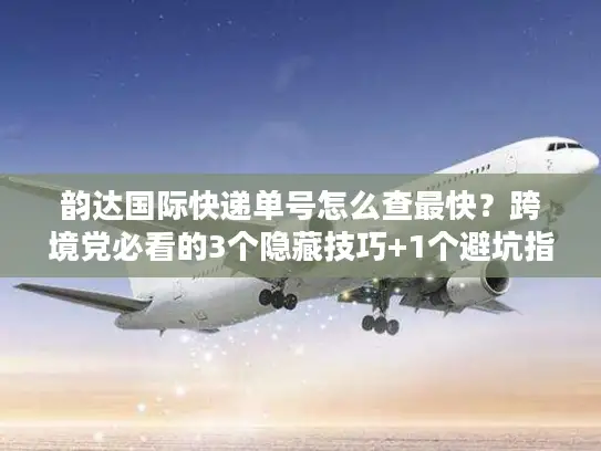 韵达国际快递单号怎么查最快？跨境党必看的3个隐藏技巧+1个避坑指南