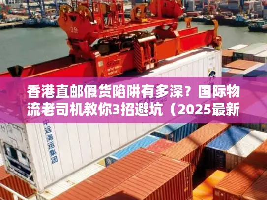 香港直邮假货陷阱有多深？国际物流老司机教你3招避坑（2025最新）