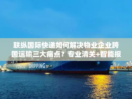 联纵国际快递如何解决物业企业跨国运输三大痛点？专业清关+智能报价方案解析