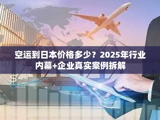 空运到日本价格多少？2025年行业内幕+企业真实案例拆解