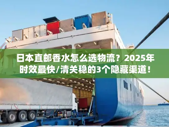 日本直邮香水怎么选物流？2025年时效最快/清关稳的3个隐藏渠道！