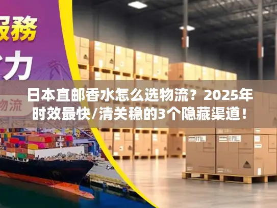 日本直邮香水怎么选物流？2025年时效最快/清关稳的3个隐藏渠道！