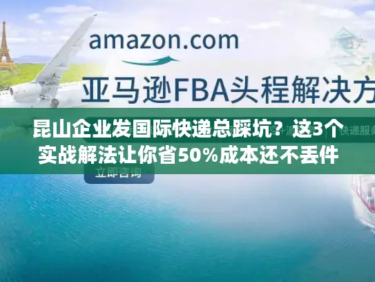 昆山企业发国际快递总踩坑？这3个实战解法让你省50%成本还不丢件