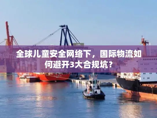 全球儿童安全网络下，国际物流如何避开3大合规坑？