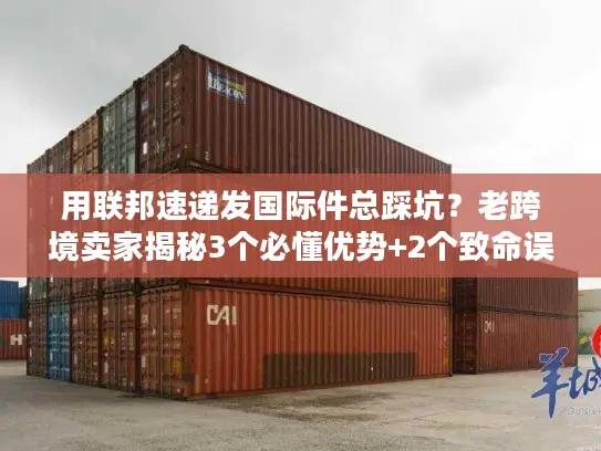 用联邦速递发国际件总踩坑？老跨境卖家揭秘3个必懂优势+2个致命误区